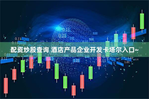 配资炒股查询 酒店产品企业开发卡塔尔入口~