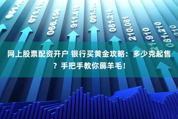 网上股票配资开户 银行买黄金攻略：多少克起售？手把手教你薅羊毛！