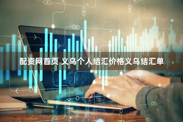 配资网首页 义乌个人结汇价格义乌结汇单