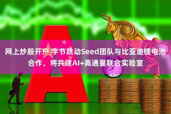 网上炒股开户 字节跳动Seed团队与比亚迪锂电池合作，将共建AI+高通量联合实验室