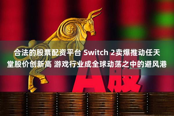 合法的股票配资平台 Switch 2卖爆推动任天堂股价创新高 游戏行业成全球动荡之中的避风港