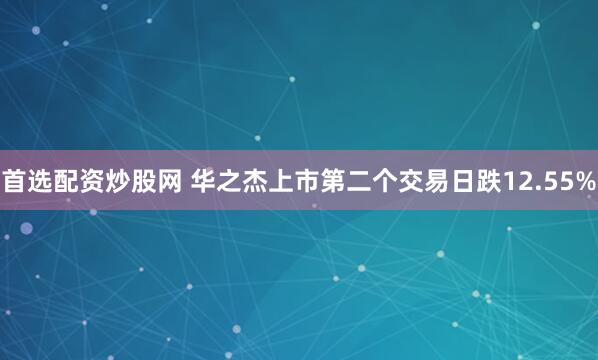 首选配资炒股网 华之杰上市第二个交易日跌12.55%