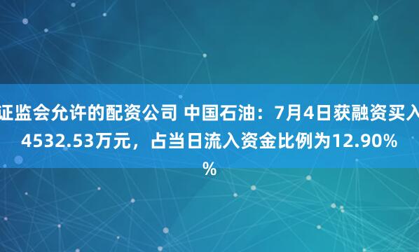 证监会允许的配资公司 中国石油：7月4日获融资买入4532.53万元，占当日流入资金比例为12.90%