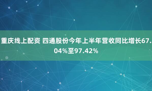 重庆线上配资 四通股份今年上半年营收同比增长67.04%至97.42%