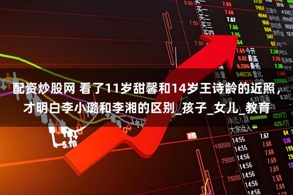 配资炒股网 看了11岁甜馨和14岁王诗龄的近照，才明白李小璐和李湘的区别_孩子_女儿_教育