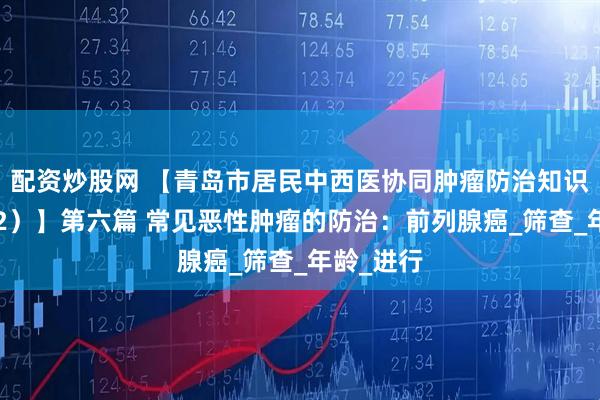 配资炒股网 【青岛市居民中西医协同肿瘤防治知识导读（32）】第六篇 常见恶性肿瘤的防治：前列腺癌_筛查_年龄_进行