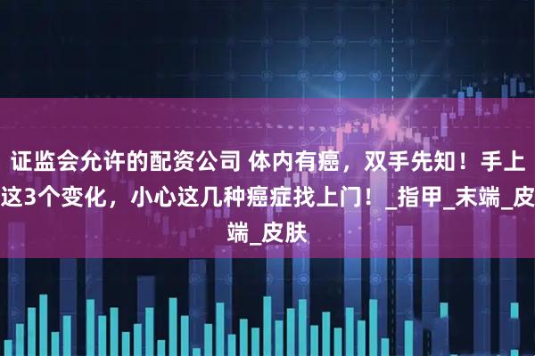 证监会允许的配资公司 体内有癌，双手先知！手上有这3个变化，小心这几种癌症找上门！_指甲_末端_皮肤