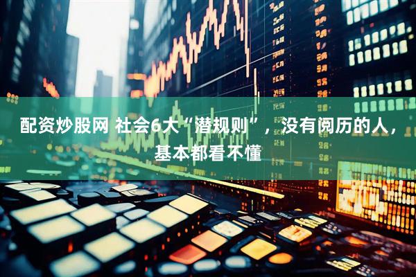 配资炒股网 社会6大“潜规则”，没有阅历的人，基本都看不懂