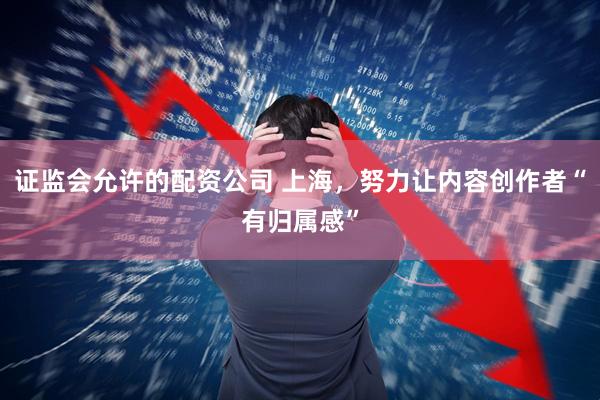 证监会允许的配资公司 上海，努力让内容创作者“有归属感”