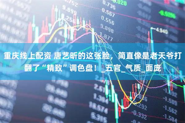 重庆线上配资 唐艺昕的这张脸，简直像是老天爷打翻了“精致”调色盘！_五官_气质_面庞