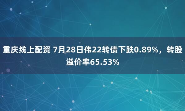 重庆线上配资 7月28日伟22转债下跌0.89%，转股溢价率65.53%