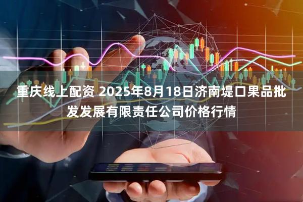 重庆线上配资 2025年8月18日济南堤口果品批发发展有限责任公司价格行情
