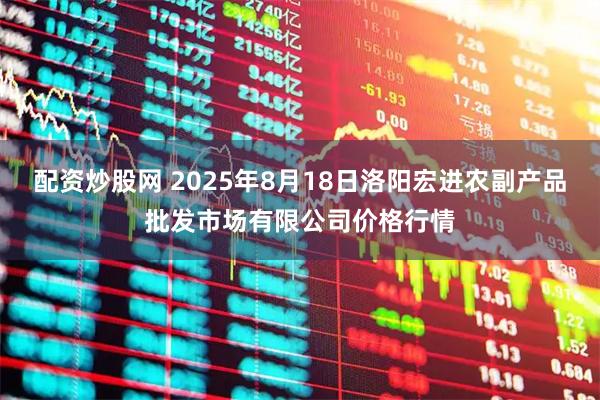 配资炒股网 2025年8月18日洛阳宏进农副产品批发市场有限公司价格行情