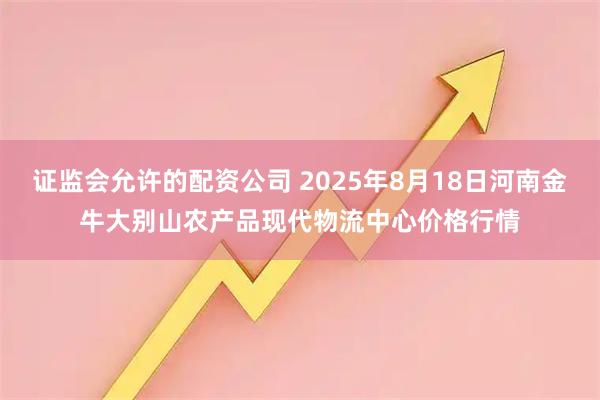 证监会允许的配资公司 2025年8月18日河南金牛大别山农产品现代物流中心价格行情