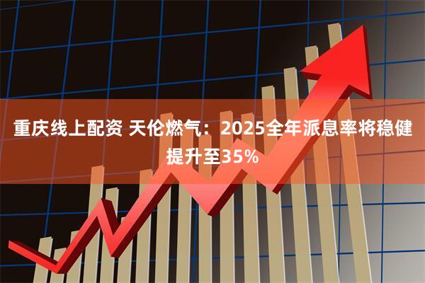 重庆线上配资 天伦燃气：2025全年派息率将稳健提升至35%