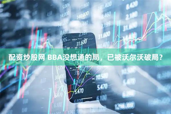 配资炒股网 BBA没想通的局，已被沃尔沃破局？