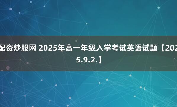 配资炒股网 2025年高一年级入学考试英语试题【2025.9.2.】