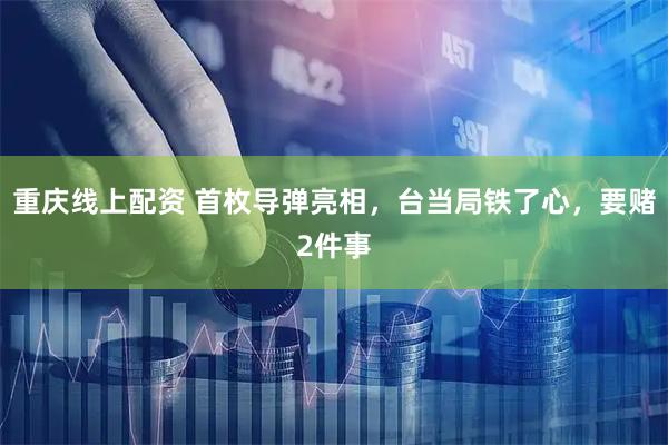 重庆线上配资 首枚导弹亮相，台当局铁了心，要赌2件事