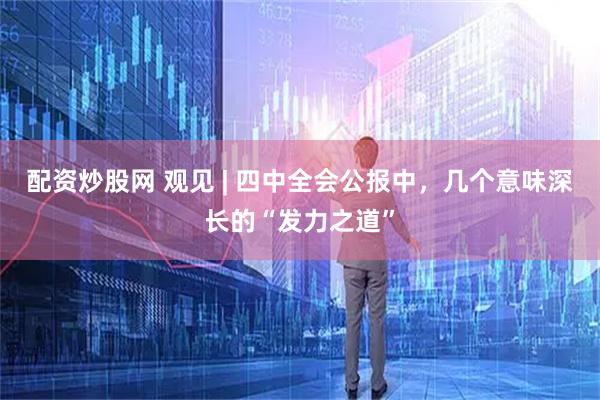 配资炒股网 观见 | 四中全会公报中，几个意味深长的“发力之道”