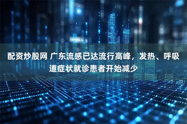 配资炒股网 广东流感已达流行高峰，发热、呼吸道症状就诊患者开始减少