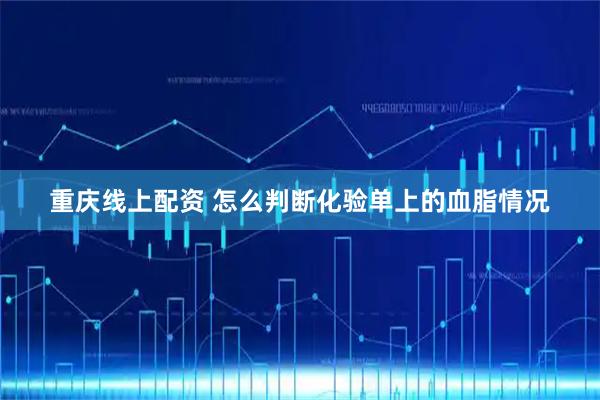 重庆线上配资 怎么判断化验单上的血脂情况