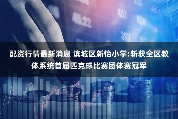 配资行情最新消息 滨城区新怡小学:斩获全区教体系统首届匹克球比赛团体赛冠军