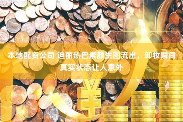 本地配资公司 迪丽热巴素颜生图流出，卸妆瞬间真实状态让人意外