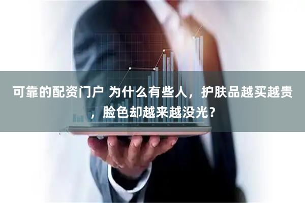 可靠的配资门户 为什么有些人，护肤品越买越贵，脸色却越来越没光？
