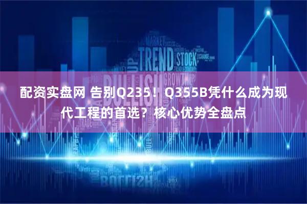 配资实盘网 告别Q235！Q355B凭什么成为现代工程的首选？核心优势全盘点