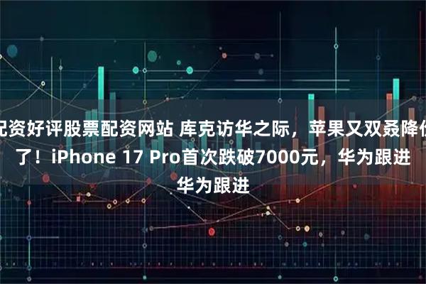 配资好评股票配资网站 库克访华之际，苹果又双叒降价了！iPhone 17 Pro首次跌破7000元，华为跟进