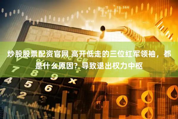 炒股股票配资官网 高开低走的三位红军领袖，都是什么原因？导致退出权力中枢