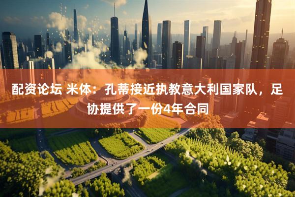 配资论坛 米体：孔蒂接近执教意大利国家队，足协提供了一份4年合同
