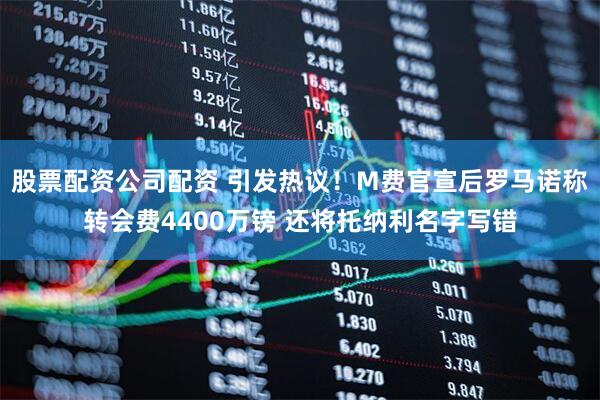 股票配资公司配资 引发热议！M费官宣后罗马诺称转会费4400万镑 还将托纳利名字写错