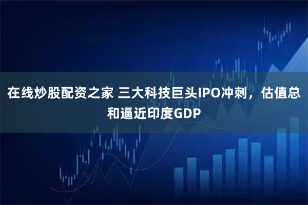在线炒股配资之家 三大科技巨头IPO冲刺，估值总和逼近印度GDP