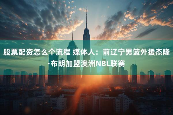 股票配资怎么个流程 媒体人：前辽宁男篮外援杰隆·布朗加盟澳洲NBL联赛