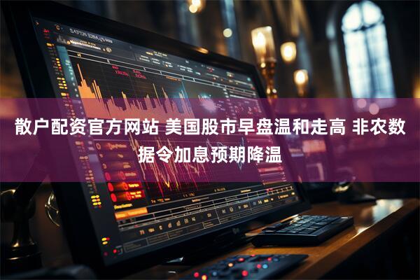 散户配资官方网站 美国股市早盘温和走高 非农数据令加息预期降温