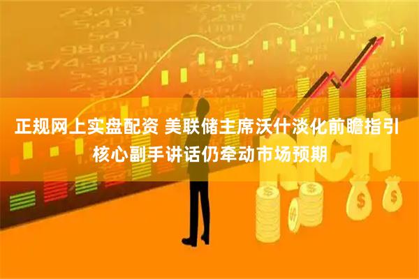 正规网上实盘配资 美联储主席沃什淡化前瞻指引 核心副手讲话仍牵动市场预期