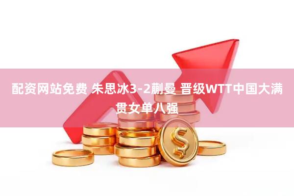 配资网站免费 朱思冰3-2蒯曼 晋级WTT中国大满贯女单八强