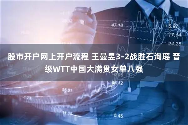 股市开户网上开户流程 王曼昱3-2战胜石洵瑶 晋级WTT中国大满贯女单八强